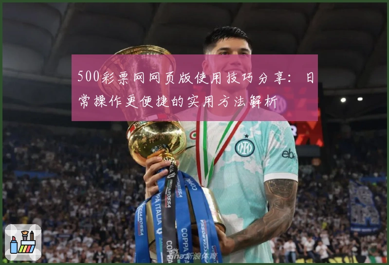 500彩票网网页版使用技巧分享：日常操作更便捷的实用方法解析
