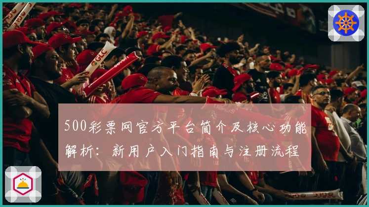 500彩票网官方平台简介及核心功能解析:新用户入门指南与注册流程说明