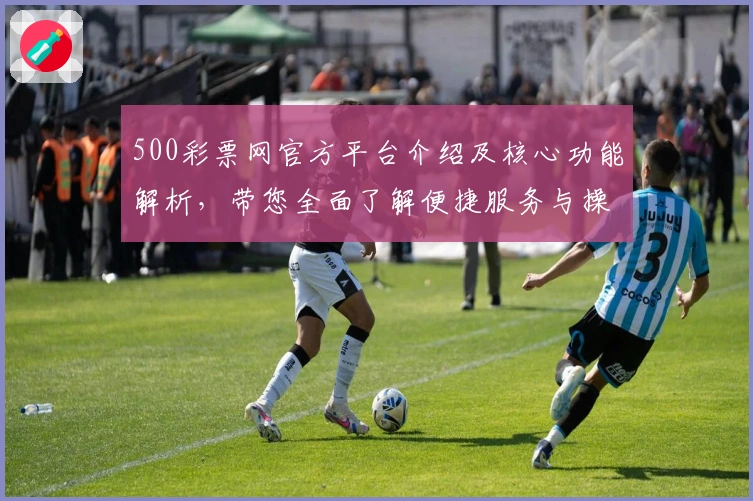 500彩票网官方平台介绍及核心功能解析，带您全面了解便捷服务与操作体验