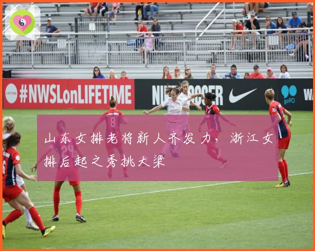 山东女排老将新人齐发力，浙江女排后起之秀挑大梁