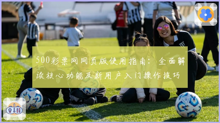 500彩票网网页版使用指南：全面解读核心功能及新用户入门操作技巧