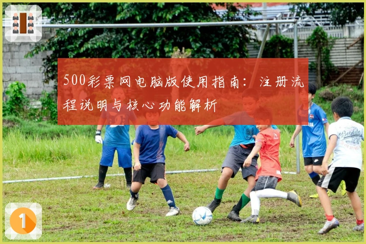 500彩票网电脑版使用指南：注册流程说明与核心功能解析