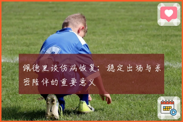佩德里谈伤病恢复：稳定出场与亲密陪伴的重要意义