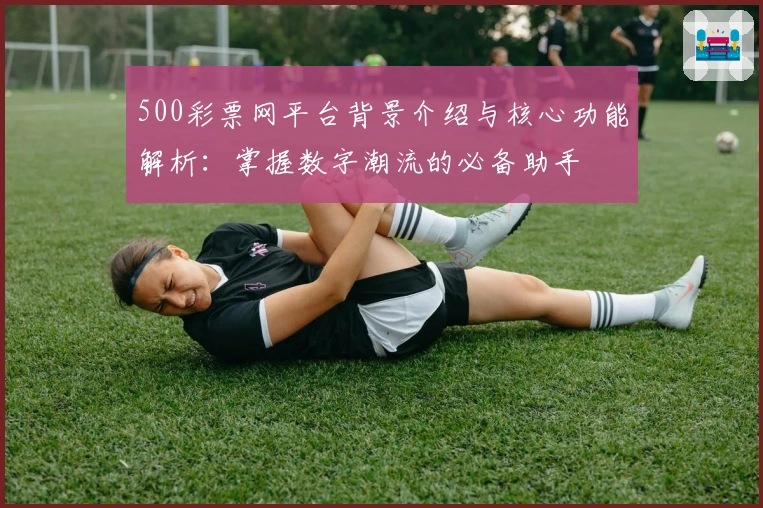 500彩票网平台背景介绍与核心功能解析：掌握数字潮流的必备助手