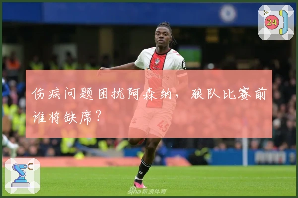 伤病问题困扰阿森纳，狼队比赛前谁将缺席？