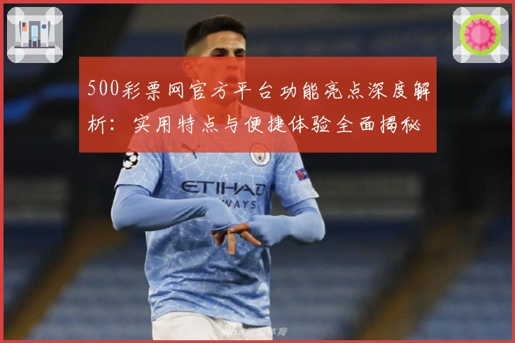 500彩票网官方平台功能亮点深度解析:实用特点与便捷体验全面揭秘