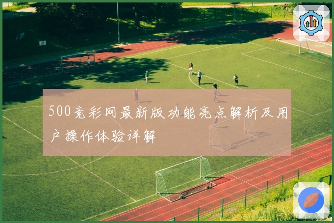 500竞彩网最新版功能亮点解析及用户操作体验详解