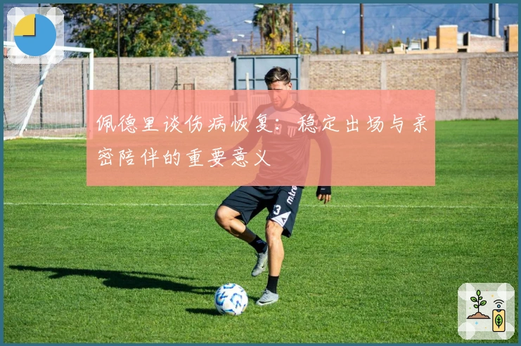 佩德里谈伤病恢复：稳定出场与亲密陪伴的重要意义