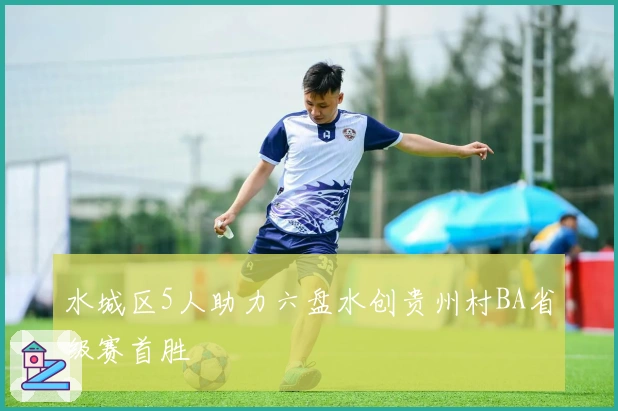 水城区5人助力六盘水创贵州村BA省级赛首胜