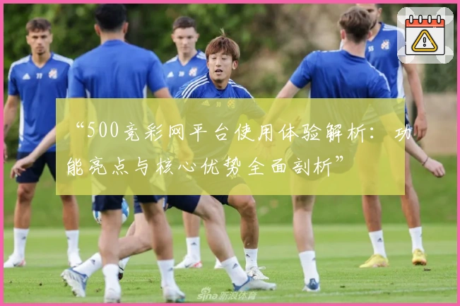 “500竞彩网平台使用体验解析：功能亮点与核心优势全面剖析”
