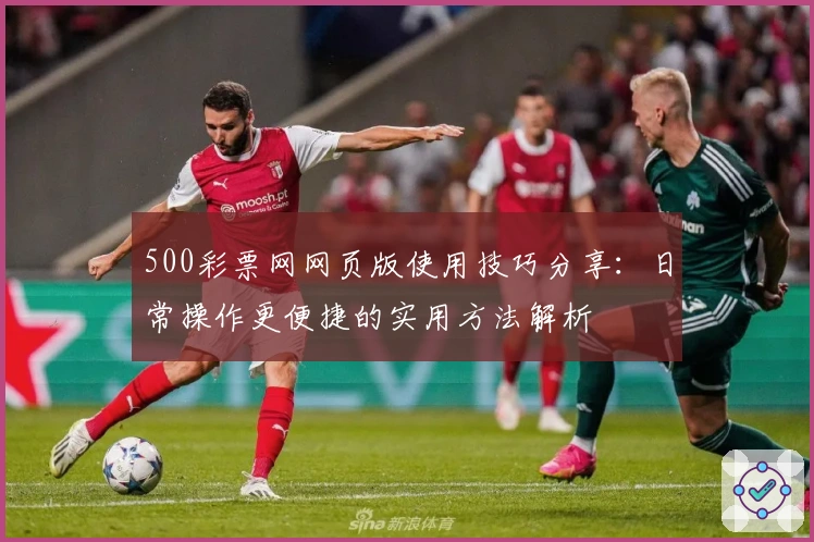 500彩票网网页版使用技巧分享:日常操作更便捷的实用方法解析