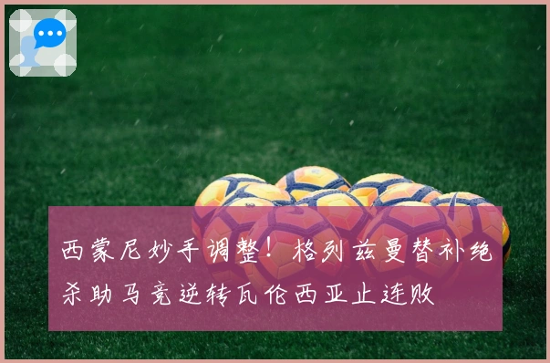 西蒙尼妙手调整！格列兹曼替补绝杀助马竞逆转瓦伦西亚止连败