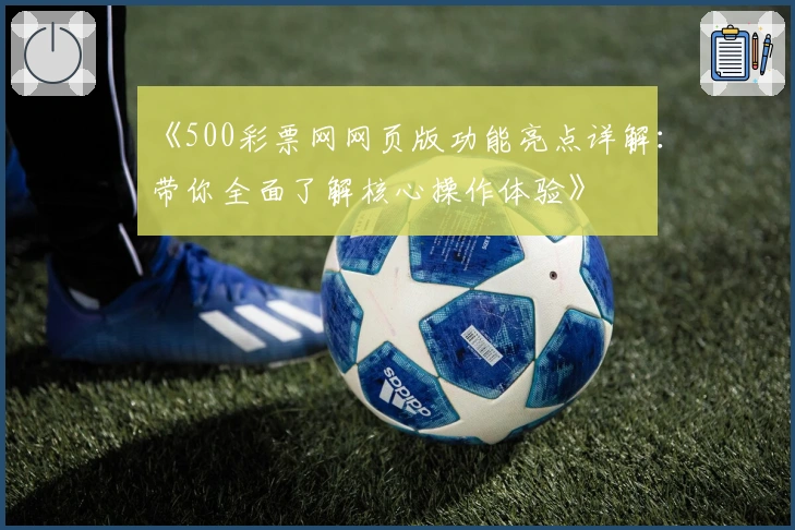 《500彩票网网页版功能亮点详解:带你全面了解核心操作体验》