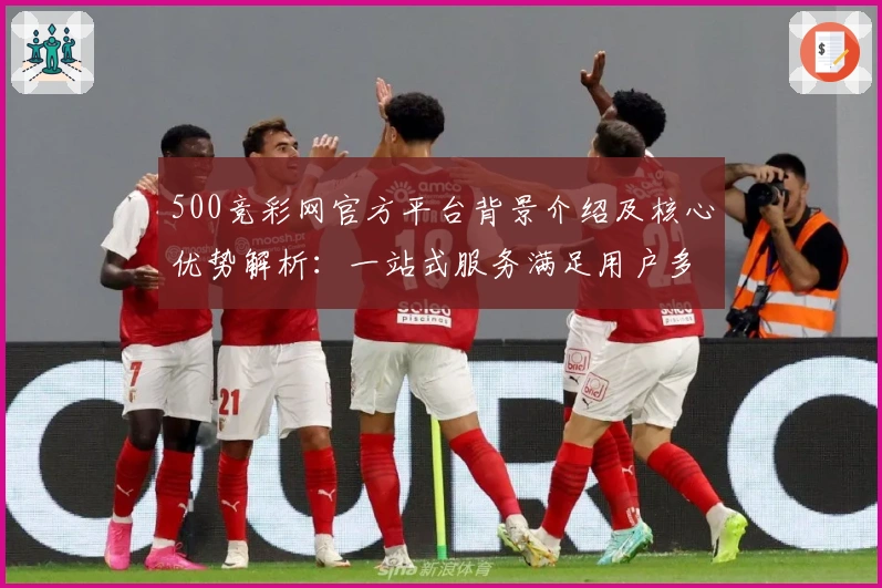 500竞彩网官方平台背景介绍及核心优势解析：一站式服务满足用户多样需求