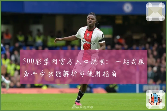500彩票网官方入口说明:一站式服务平台功能解析与使用指南