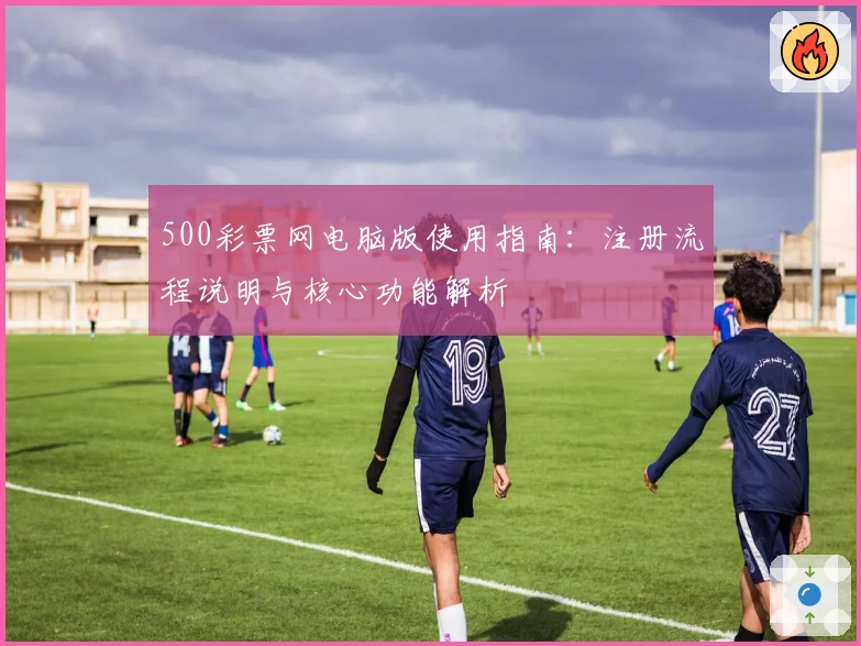 500彩票网电脑版使用指南:注册流程说明与核心功能解析