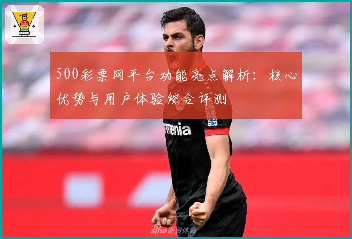 500彩票网平台功能亮点解析：核心优势与用户体验综合评测