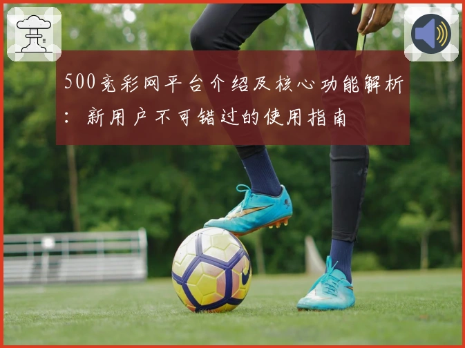 500竞彩网平台介绍及核心功能解析：新用户不可错过的使用指南