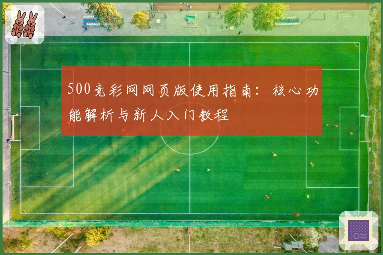 500竞彩网网页版使用指南：核心功能解析与新人入门教程