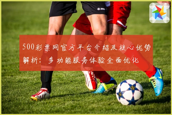 500彩票网官方平台介绍及核心优势解析：多功能服务体验全面优化