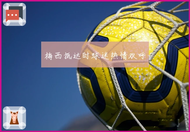 梅西抵达时球迷热情欢呼