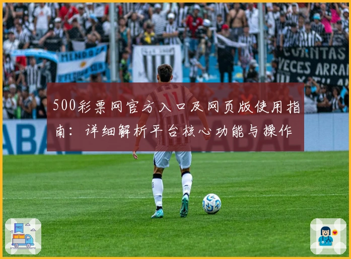 500彩票网官方入口及网页版使用指南：详细解析平台核心功能与操作技巧
