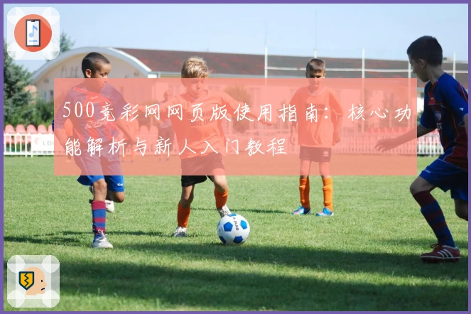 500竞彩网网页版使用指南：核心功能解析与新人入门教程