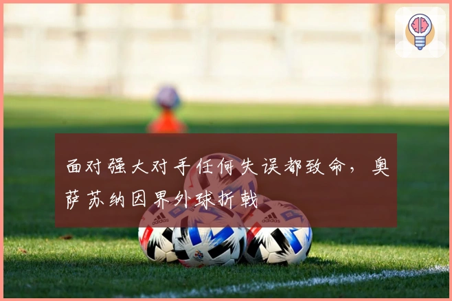 面对强大对手任何失误都致命，奥萨苏纳因界外球折戟