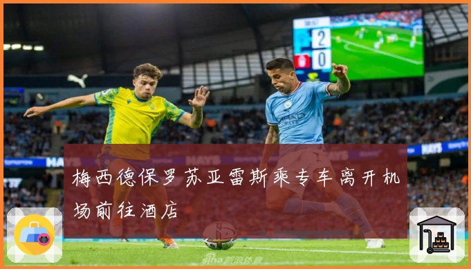 梅西德保罗苏亚雷斯乘专车离开机场前往酒店