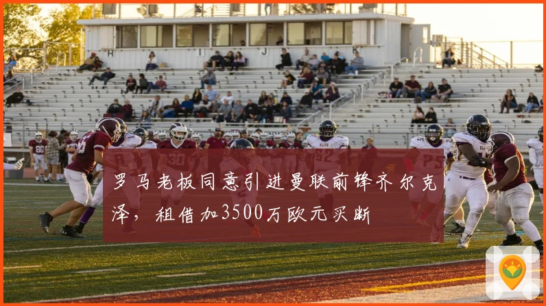 罗马老板同意引进曼联前锋齐尔克泽，租借加3500万欧元买断