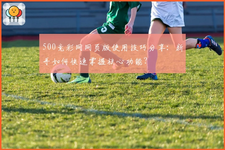 500竞彩网网页版使用技巧分享：新手如何快速掌握核心功能？
