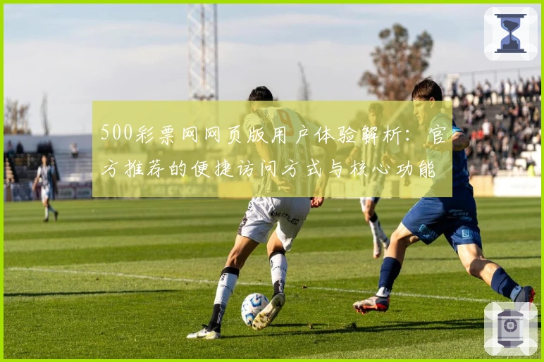 500彩票网网页版用户体验解析：官方推荐的便捷访问方式与核心功能说明