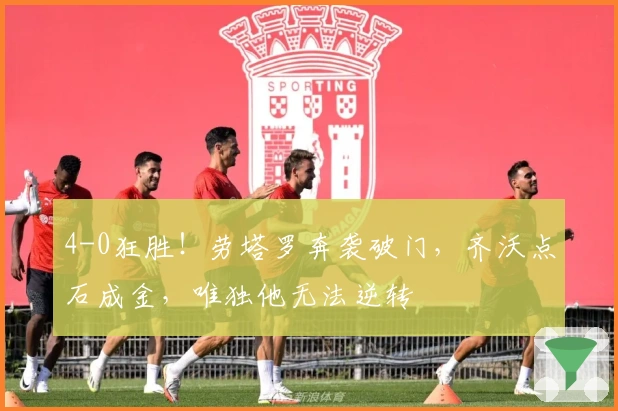 4-0狂胜！劳塔罗奔袭破门，齐沃点石成金，唯独他无法逆转