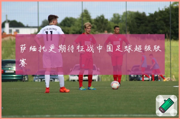 萨缅托更期待征战中国足球超级联赛