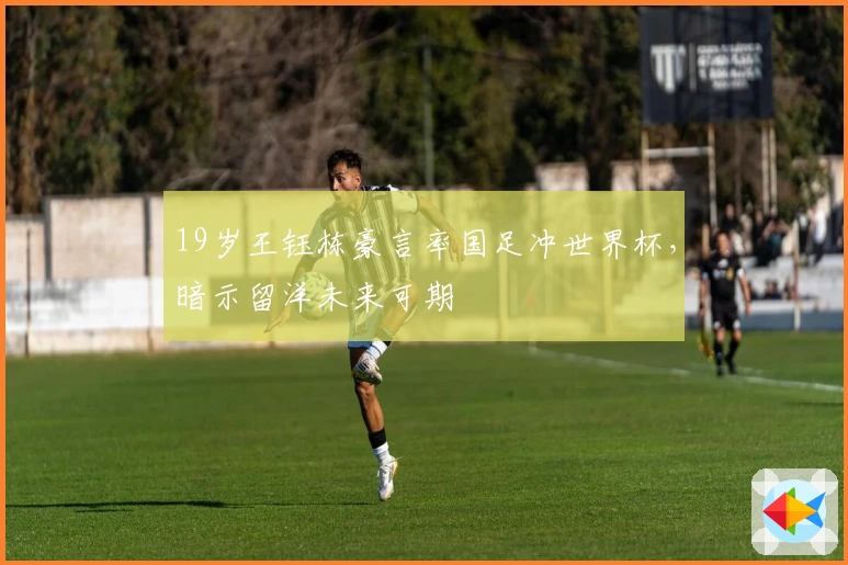 19岁王钰栋豪言率国足冲世界杯，暗示留洋未来可期