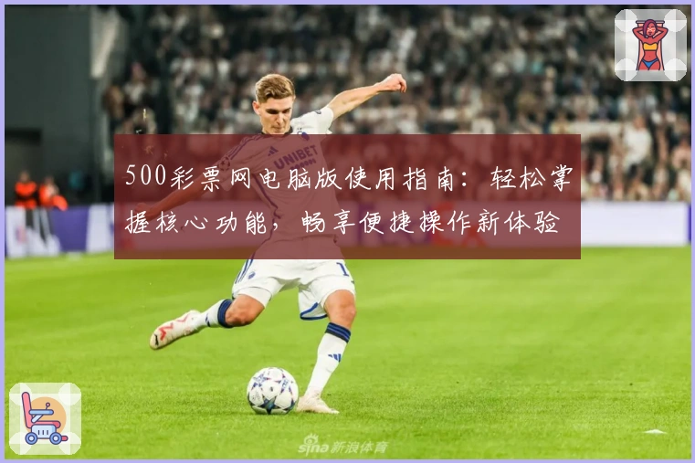 500彩票网电脑版使用指南：轻松掌握核心功能，畅享便捷操作新体验