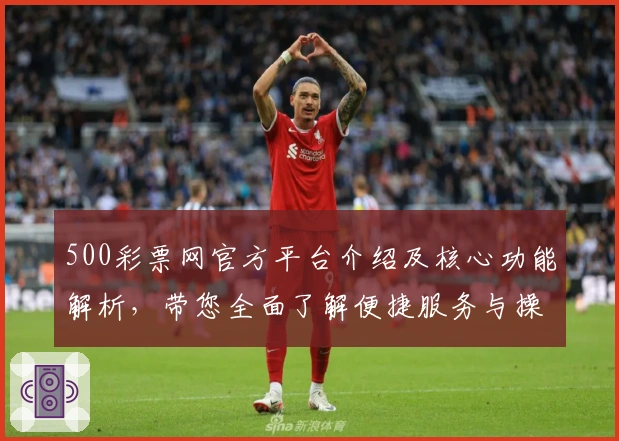 500彩票网官方平台介绍及核心功能解析,带您全面了解便捷服务与操作体验
