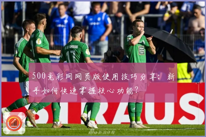 500竞彩网网页版使用技巧分享：新手如何快速掌握核心功能？