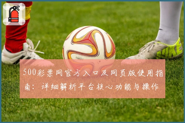 500彩票网官方入口及网页版使用指南：详细解析平台核心功能与操作技巧