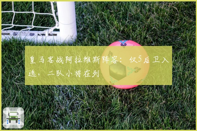 皇马客战阿拉维斯阵容：仅5后卫入选，二队小将在列